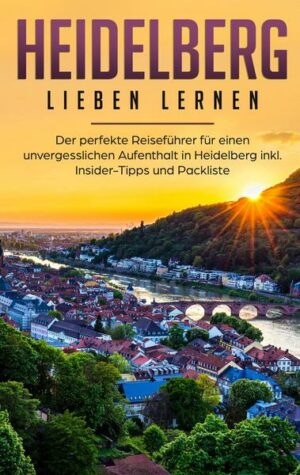 Heidelberg lieben lernen: Der perfekte Reiseführer für einen unvergesslichen Aufenthalt in Heidelberg inkl. Insider-Tipps und Packliste