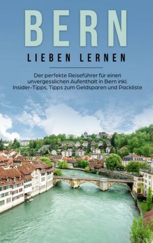 Bern lieben lernen: Der perfekte Reiseführer für einen unvergesslichen Aufenthalt in Bern inkl. Insider-Tipps