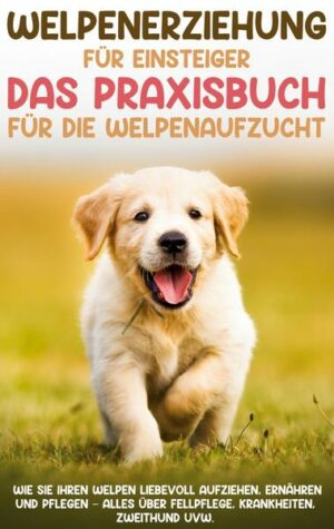 Welpenerziehung für Einsteiger - Das Praxisbuch für die Welpenaufzucht: Wie Sie Ihren Welpen liebevoll aufziehen