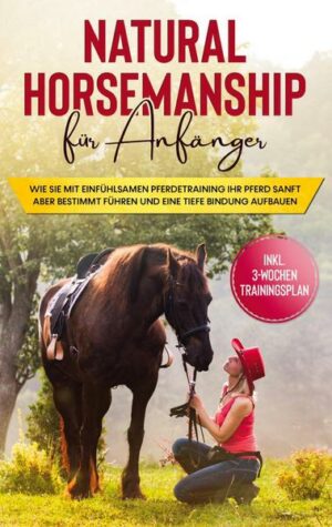 Natural Horsemanship für Anfänger: Wie sie mit einfühlsamen Pferdetraining Ihr Pferd sanft aber bestimmt führen und eine tiefe Bindung aufbauen - inkl