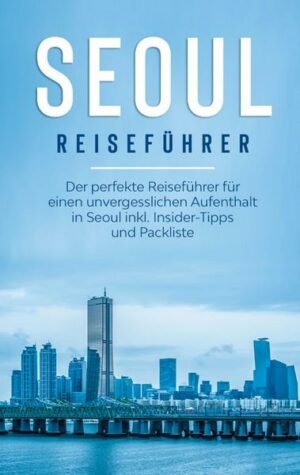 Seoul Reiseführer: Der perfekte Reiseführer für einen unvergesslichen Aufenthalt in Seoul inkl. Insider-Tipps und Packliste