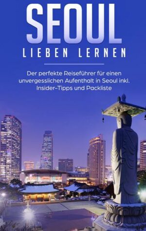 Seoul lieben lernen: Der perfekte Reiseführer für einen unvergesslichen Aufenthalt in Seoul inkl. Insider-Tipps und Packliste