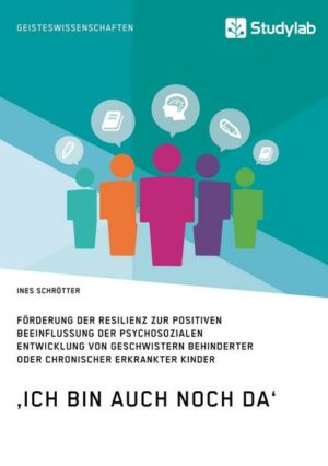 ‚Ich bin auch noch da‘. Förderung der Resilienz zur positiven Beeinflussung der psychosozialen Entwicklung von Geschwistern behinderter oder chronisch