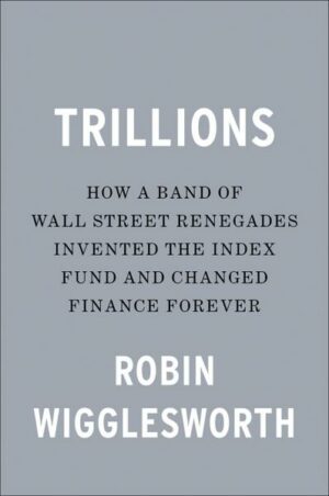 Trillions: How a Band of Wall Street Renegades Invented the Index Fund and Changed Finance Forever