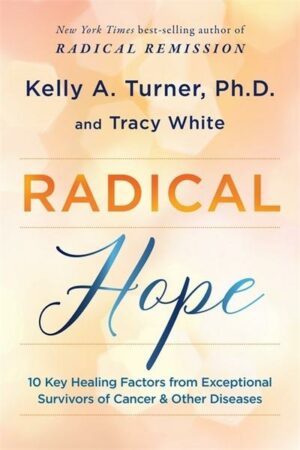 Radical Hope: 10 Key Healing Factors from Exceptional Survivors of Cancer & Other Diseases