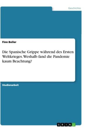 Die Spanische Grippe während des Ersten Weltkrieges. Weshalb fand die Pandemie kaum Beachtung?