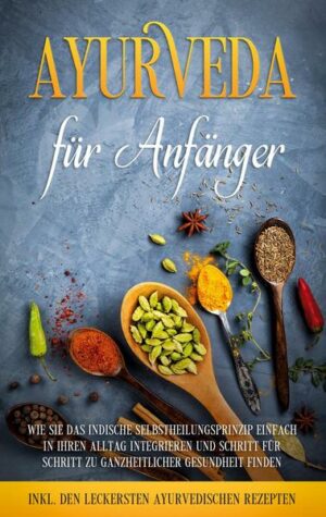 Ayurveda für Anfänger: Wie Sie das indische Selbstheilungsprinzip einfach in Ihren Alltag integrieren und Schritt für Schritt zu ganzheitlicher Gesund