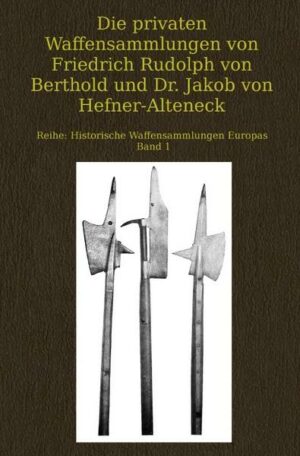 Historische Waffensammlungen Europas / Die privaten Waffensammlungen von Friedrich Rudolph von Berthold und Dr. Jakob von Hefner-Alteneck