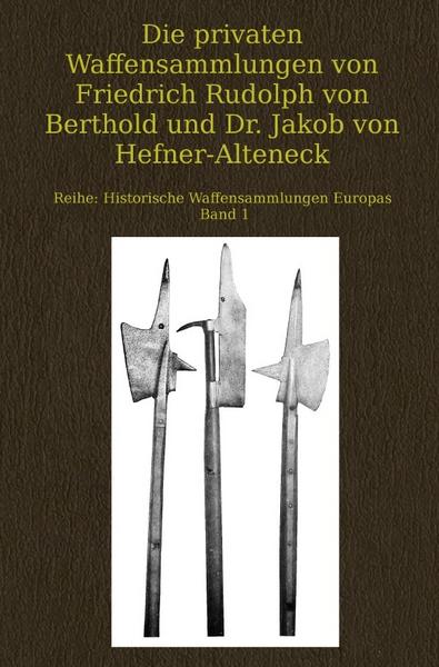 Historische Waffensammlungen Europas / Die privaten Waffensammlungen von Friedrich Rudolph von Berthold und Dr. Jakob von Hefner-Alteneck