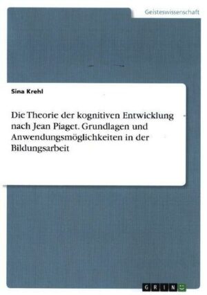 Die Theorie der kognitiven Entwicklung nach Jean Piaget. Grundlagen und Anwendungsmöglichkeiten in der Bildungsarbeit