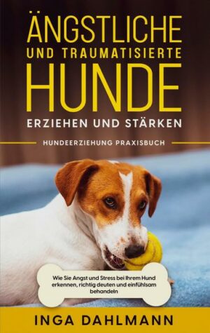 Ängstliche und traumatisierte Hunde erziehen und stärken - Hundeerziehung Praxisbuch: Wie Sie Angst und Stress bei Ihrem Hund erkennen