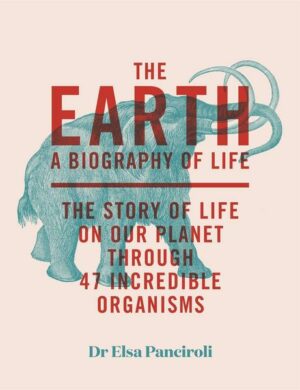 The Earth: Biography of Life: The Story of Life on Our Planet Through 50 Creatures