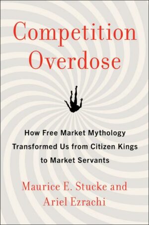 Competition Overdose: How Free Market Mythology Transformed Us from Citizen Kings to Market Servants