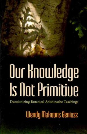 Our Knowledge Is Not Primitive: Decolonizing Botanical Anishinaabe Teachings