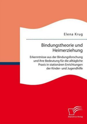 Bindungstheorie und Heimerziehung: Erkenntnisse aus der Bindungsforschung und ihre Bedeutung für die alltägliche Praxis in stationären Einrichtungen d