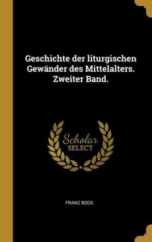 Geschichte Der Liturgischen Gewänder Des Mittelalters. Zweiter Band.