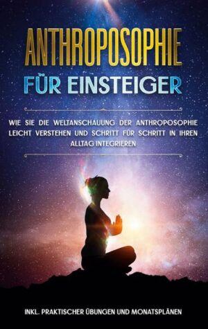 Anthroposophie für Einsteiger: Wie Sie die Weltanschauung der Anthroposophie leicht verstehen und Schritt für Schritt in Ihren Alltag integrieren - in