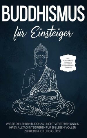 Buddhismus für Einsteiger: Wie Sie die Lehren Buddhas leicht verstehen und in Ihren Alltag integrieren für ein Leben voller Zufriedenheit und Glück -