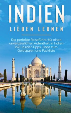 Indien lieben lernen: Der perfekte Reiseführer für einen unvergesslichen Aufenthalt in Indien inkl. Insider-Tipps