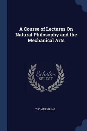 A Course of Lectures On Natural Philosophy and the Mechanical Arts