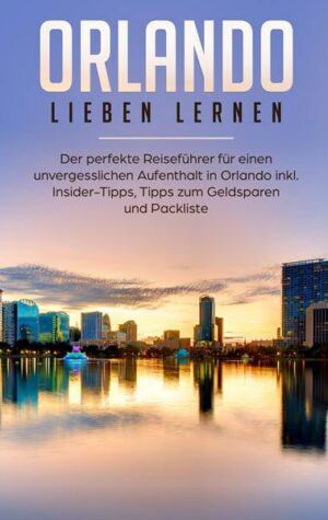 Orlando lieben lernen: Der perfekte Reiseführer für einen unvergesslichen Aufenthalt in Orlando inkl. Insider Tipps