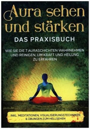 Aura sehen und stärken - Das Praxisbuch: Wie Sie die 7 Auraschichten wahrnehmen und reinigen