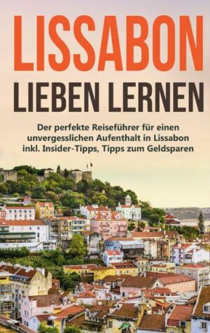 Lissabon lieben lernen: Der perfekte Reiseführer für einen unvergesslichen Aufenthalt in Lissabon inkl. Insider-Tipps