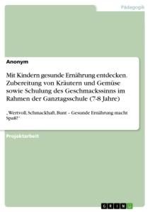 Mit Kindern gesunde Ernährung entdecken. Zubereitung von Kräutern und Gemüse sowie Schulung des Geschmackssinns im Rahmen der Ganztagsschule (7-8 Jahr