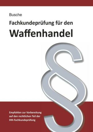 Fachkundeprüfung Waffenhandel Praxiswissen zum Waffenrecht für Prüfung und Betrieb - Lehrbuch zur Vorbereitung auf den rechtlichen Teil der IHK-Fachku