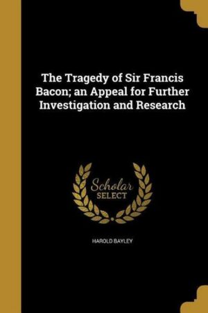 The Tragedy of Sir Francis Bacon; an Appeal for Further Investigation and Research