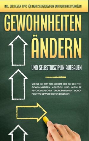 Gewohnheiten ändern und Selbstdisziplin aufbauen: Wie Sie Schritt für Schritt Ihre schlechten Gewohnheiten ablegen und mithilfe psychologischer Grundp