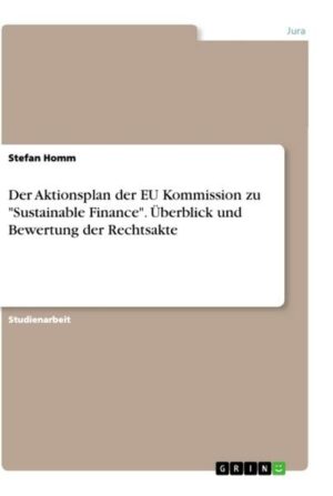 Der Aktionsplan der EU Kommission zu 'Sustainable Finance'. Überblick und Bewertung der Rechtsakte