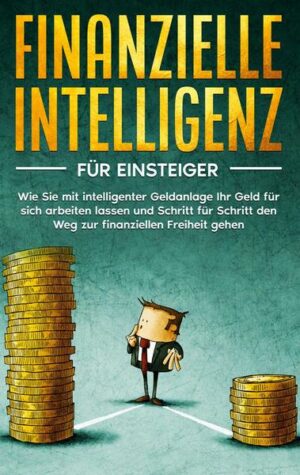 Finanzielle Intelligenz für Einsteiger: Wie Sie mit intelligenter Geldanlage Ihr Geld für sich arbeiten lassen und Schritt für Schritt den Weg zur fin