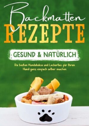 Backmatten Rezepte - gesund & natürlich: Die besten Hundekekse und Leckerlies für Ihren Hund ganz einfach selber machen