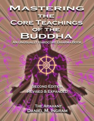 Mastering the Core Teachings of the Buddha: An Unusually Hardcore Dharma Book - Revised and Expanded Edition