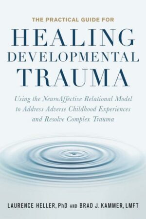 The Practical Guide for Healing Developmental Trauma: Using the Neuroaffective Relational Model to Address Adverse Childhood Experiences and Resolve C
