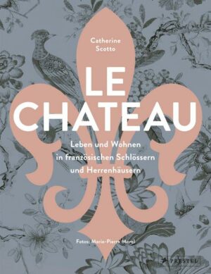 Le Château. Leben und Wohnen in französischen Schlössern und Herrenhäusern