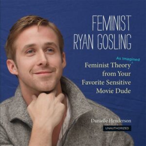 Feminist Ryan Gosling: Feminist Theory (as Imagined) from Your Favorite Sensitive Movie Dude