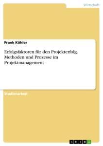 Erfolgsfaktoren für den Projekterfolg. Methoden und Prozesse im Projektmanagement