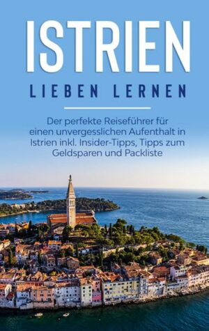 Istrien lieben lernen: Der perfekte Reiseführer für einen unvergesslichen Aufenthalt in Istrien inkl. Insider-Tipps