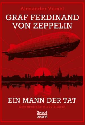 Graf Ferdinand von Zeppelin. Ein Mann der Tat