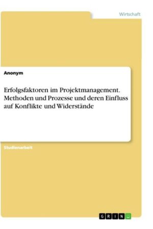 Erfolgsfaktoren im Projektmanagement. Methoden und Prozesse und deren Einfluss auf Konflikte und Widerstände