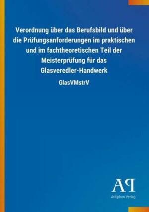 Verordnung über das Berufsbild und über die Prüfungsanforderungen im praktischen und im fachtheoretischen Teil der Meisterprüfung für das Glasveredler