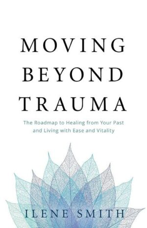 Moving Beyond Trauma: The Roadmap to Healing from Your Past and Living with Ease and Vitality