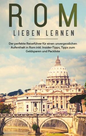 Rom lieben lernen: Der perfekte Reiseführer für einen unvergesslichen Aufenthalt in Rom inkl. Insider-Tipps