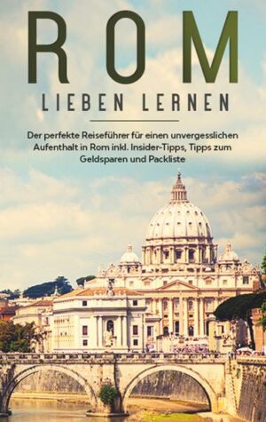 Rom lieben lernen: Der perfekte Reiseführer für einen unvergesslichen Aufenthalt in Rom inkl. Insider-Tipps