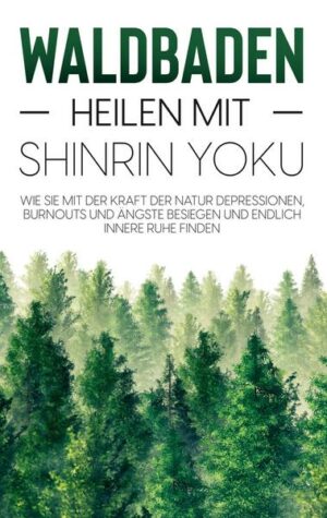 Waldbaden - Heilen mit Shinrin Yoku: Wie Sie mit der Kraft der Natur Depressionen