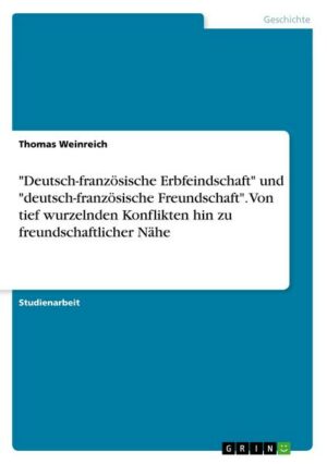 'Deutsch-französische Erbfeindschaft' und 'deutsch-französische Freundschaft'. Von tief wurzelnden Konflikten hin zu freundschaftlicher Nähe