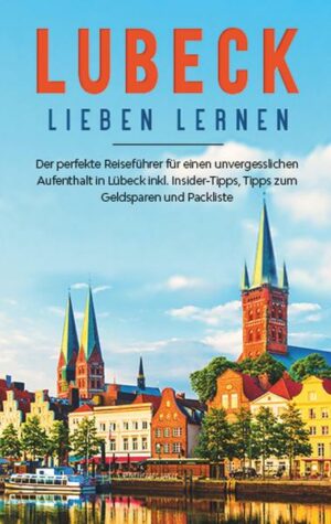 Lübeck lieben lernen: Der perfekte Reiseführer für einen unvergesslichen Aufenthalt in Lübeck inkl. Insider-Tipps