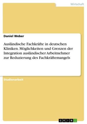 Ausländische Fachkräfte in deutschen Kliniken. Möglichkeiten und Grenzen der Integration ausländischer Arbeitnehmer zur Reduzierung des Fachkräftemang